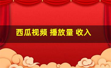 西瓜视频 播放量 收入